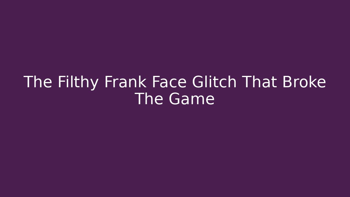 The Filthy Frank Face Glitch That Broke The Game