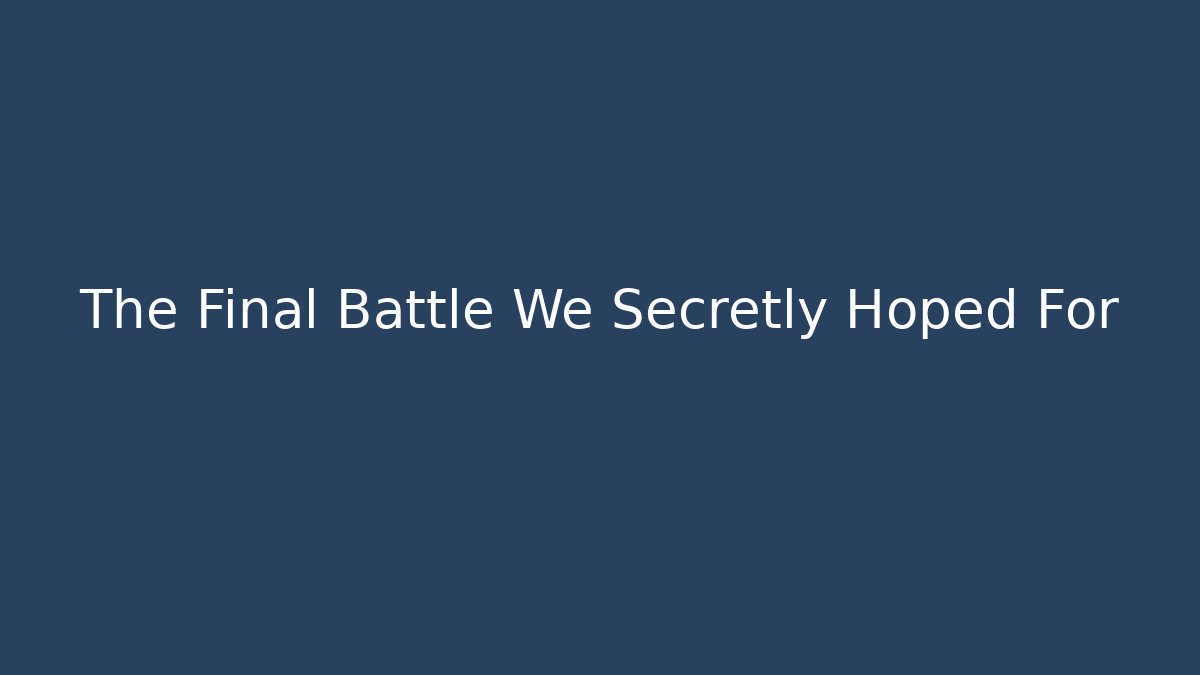 The Final Battle We Secretly Hoped For