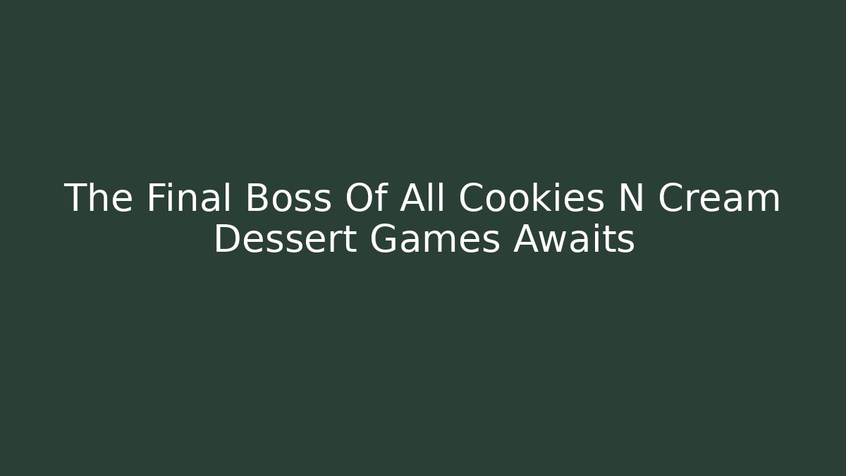 The Final Boss Of All Cookies N Cream Dessert Games Awaits
