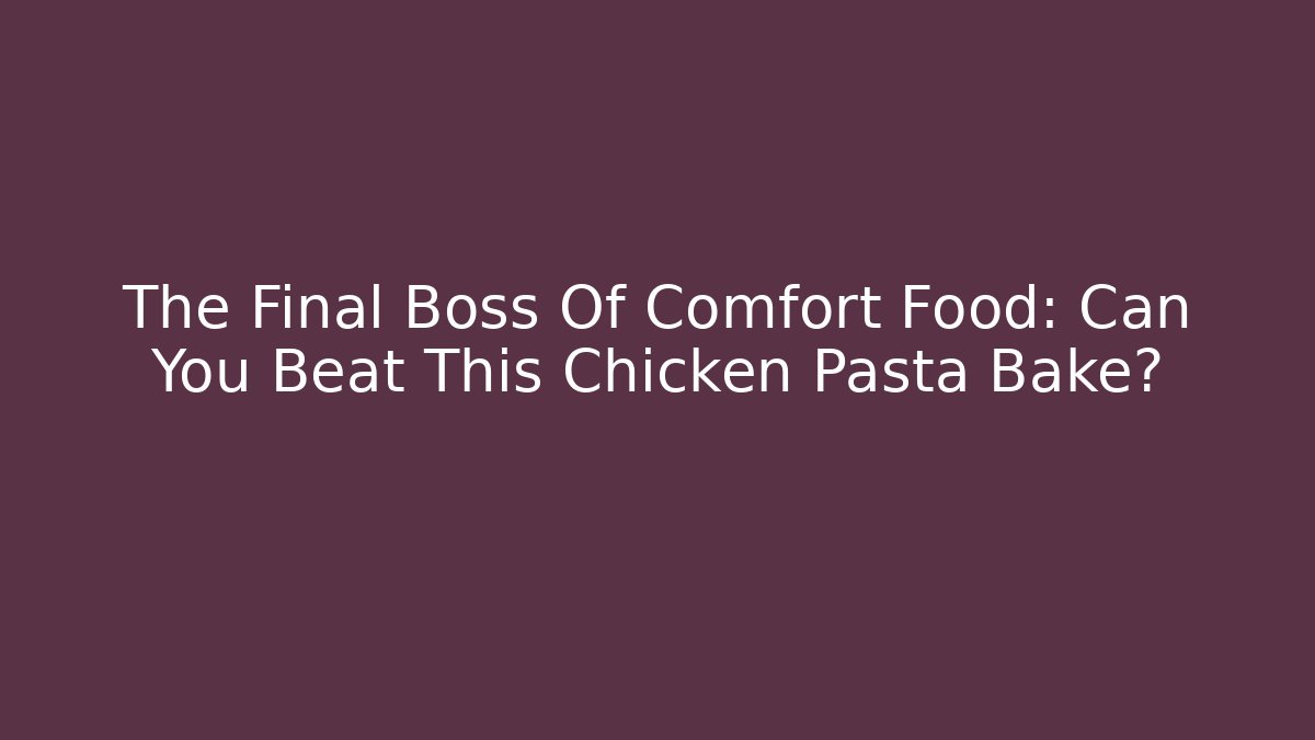 The Final Boss Of Comfort Food: Can You Beat This Chicken Pasta Bake?
