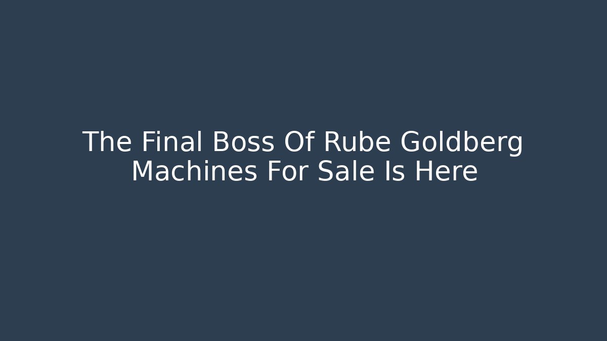 The Final Boss Of Rube Goldberg Machines For Sale Is Here
