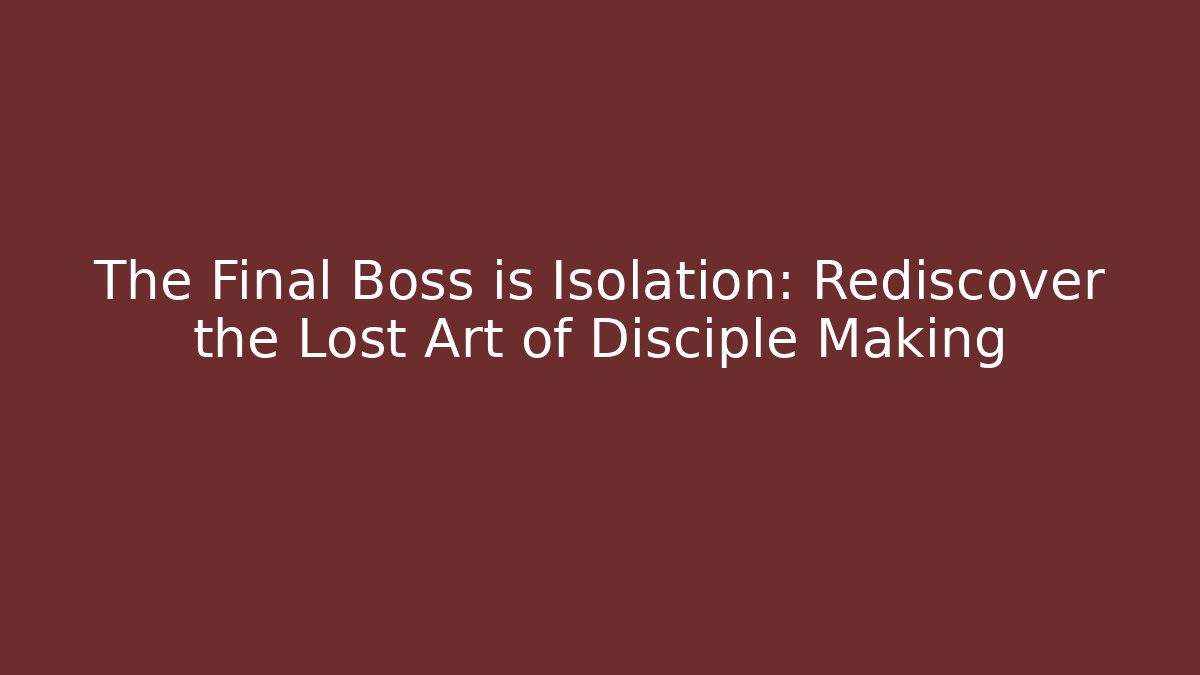 The Final Boss is Isolation: Rediscover the Lost Art of Disciple Making