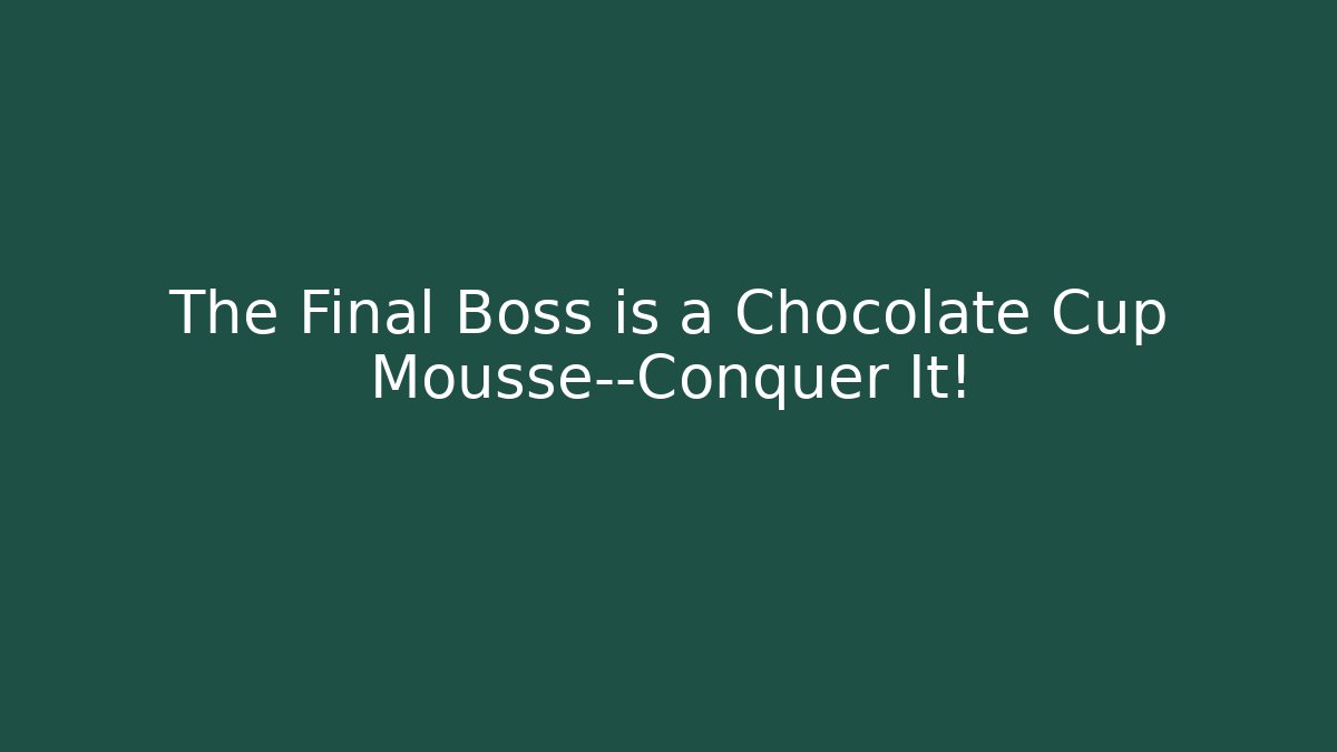 The Final Boss is a Chocolate Cup Mousse—Conquer It!