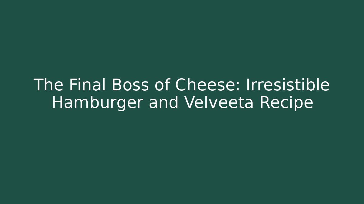 The Final Boss of Cheese: Irresistible Hamburger and Velveeta Recipe