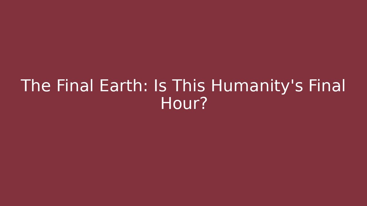 The Final Earth: Is This Humanity's Final Hour?