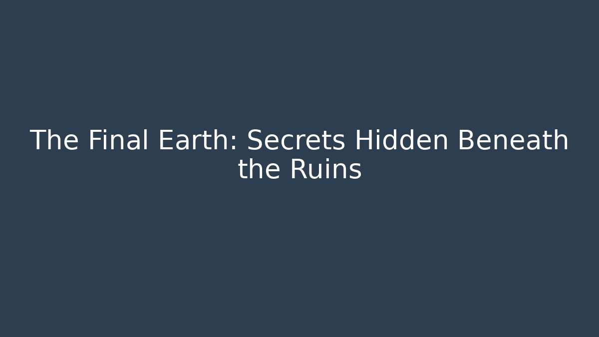 The Final Earth: Secrets Hidden Beneath the Ruins