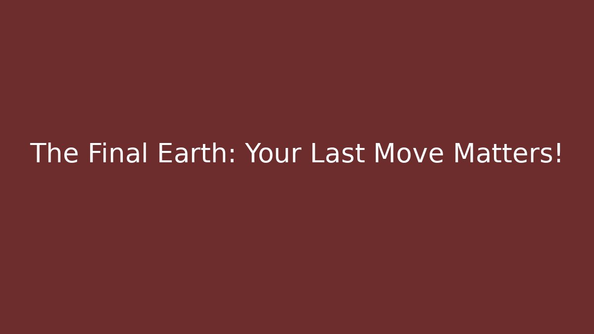 The Final Earth: Your Last Move Matters!