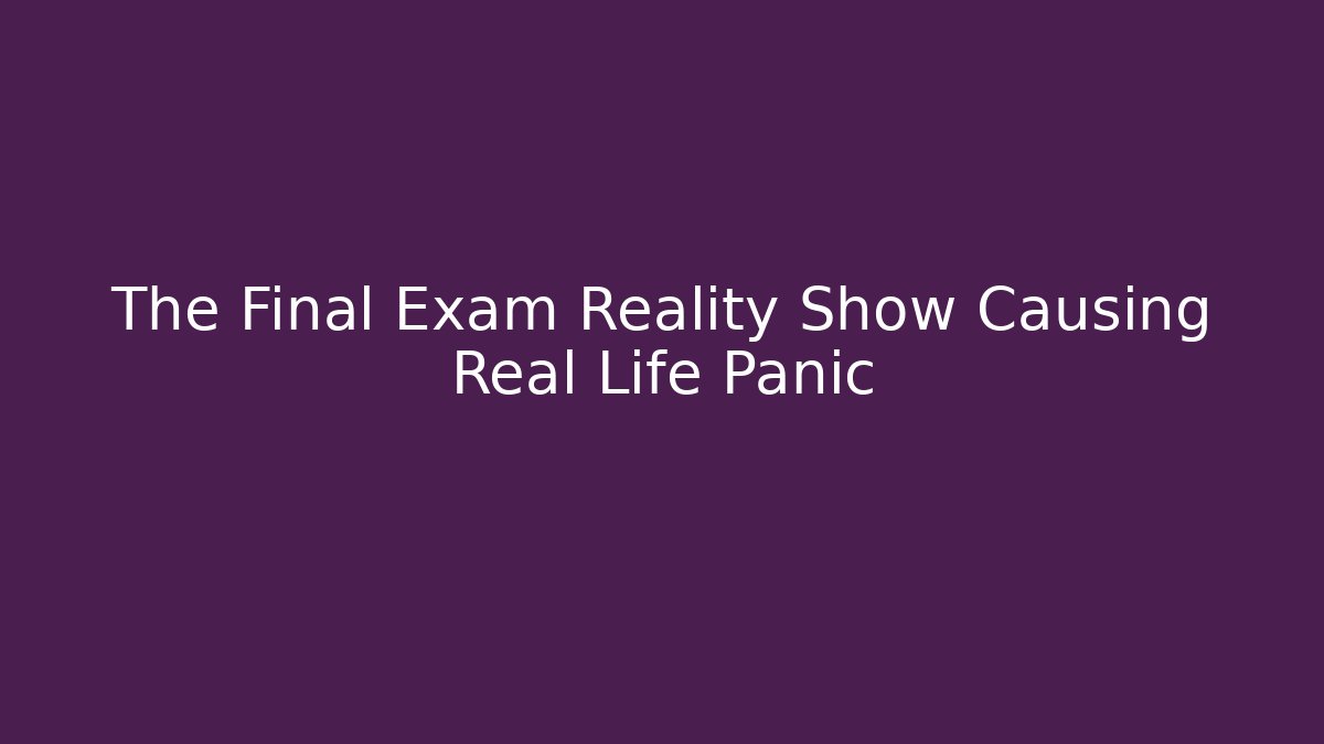 The Final Exam Reality Show Causing Real Life Panic