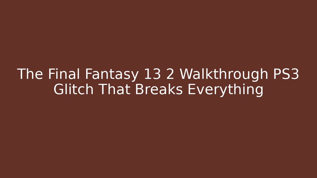 The Final Fantasy 13 2 Walkthrough PS3 Glitch That Breaks Everything