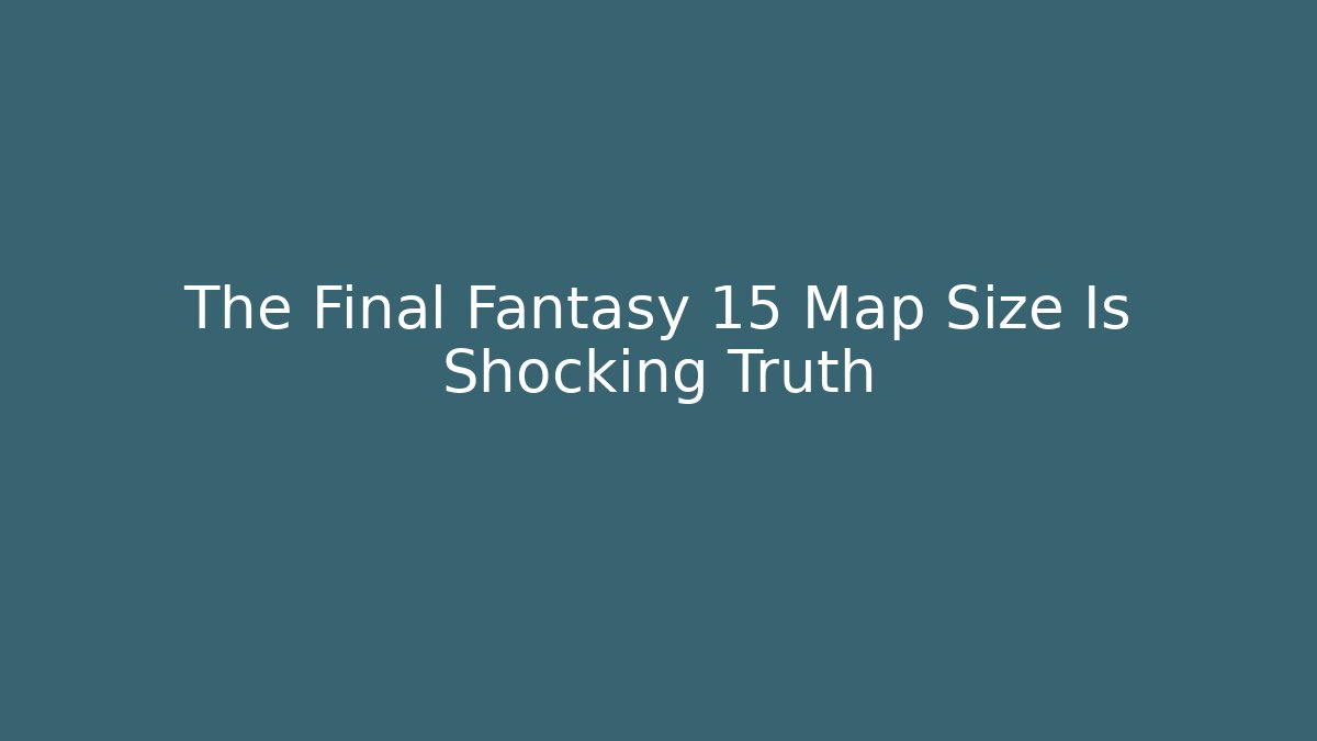 The Final Fantasy 15 Map Size Is Shocking Truth - Create More Assets