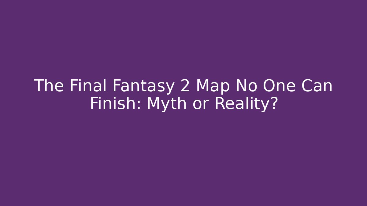 The Final Fantasy 2 Map No One Can Finish: Myth or Reality?