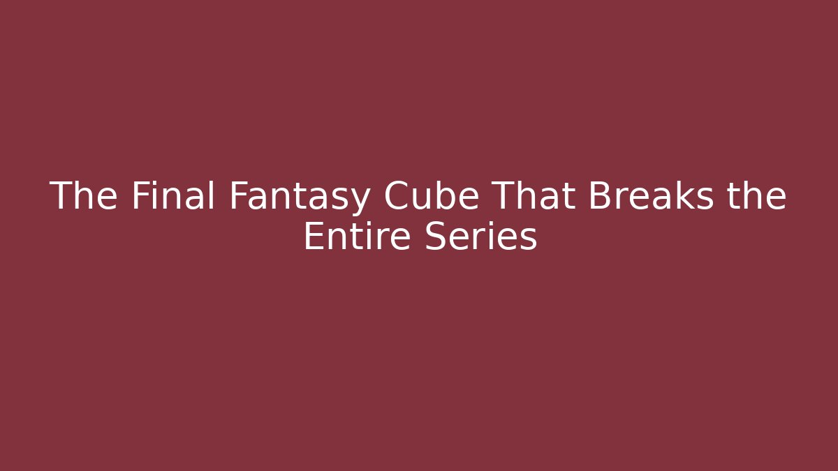 The Final Fantasy Cube That Breaks the Entire Series