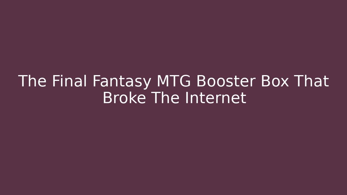 The Final Fantasy MTG Booster Box That Broke The Internet
