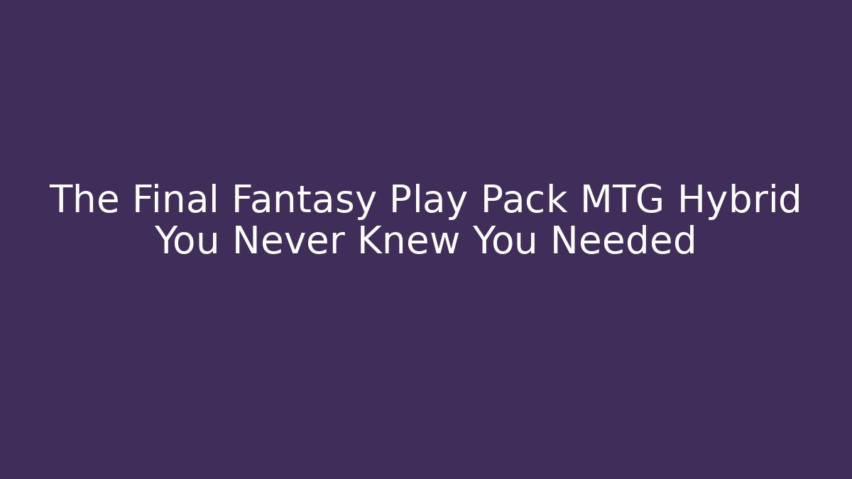 The Final Fantasy Play Pack MTG Hybrid You Never Knew You Needed