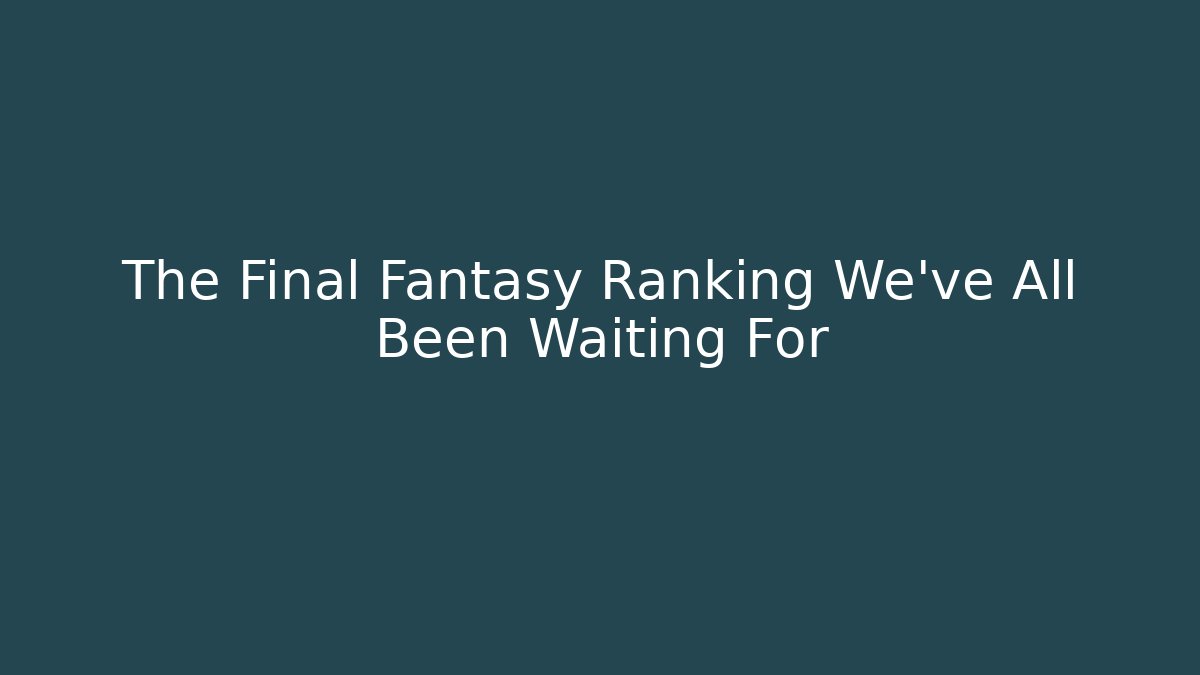 The Final Fantasy Ranking We've All Been Waiting For