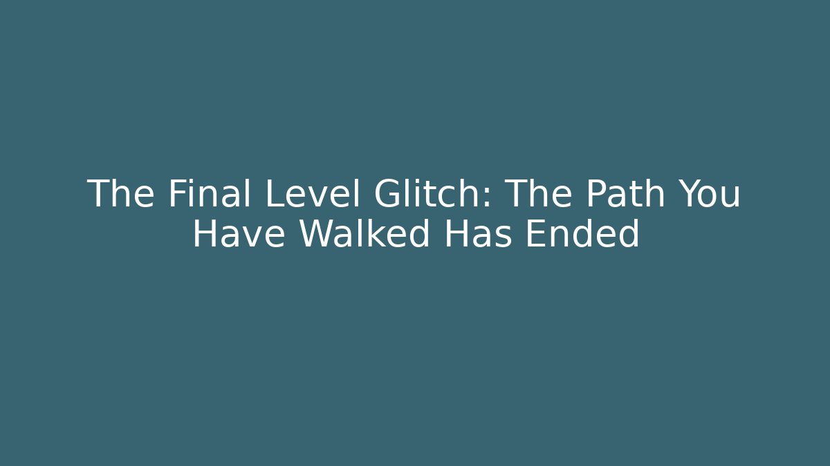 The Final Level Glitch: The Path You Have Walked Has Ended - Create More Assets