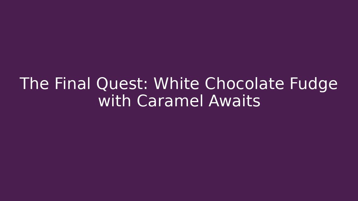 The Final Quest: White Chocolate Fudge with Caramel Awaits