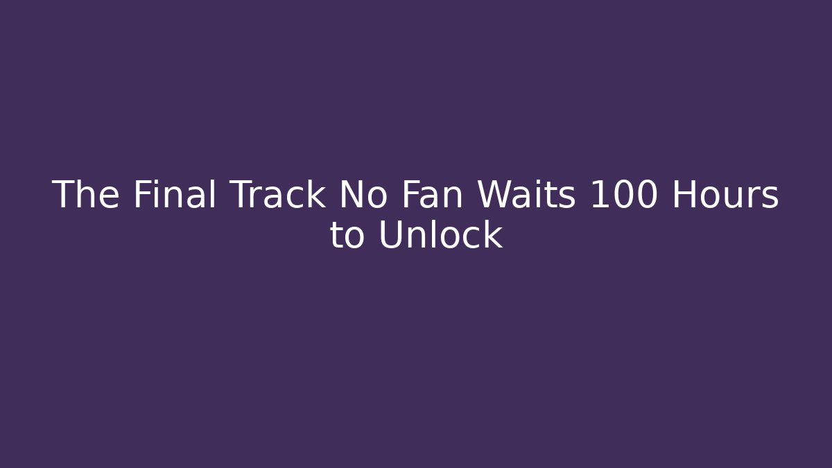 The Final Track No Fan Waits 100 Hours to Unlock