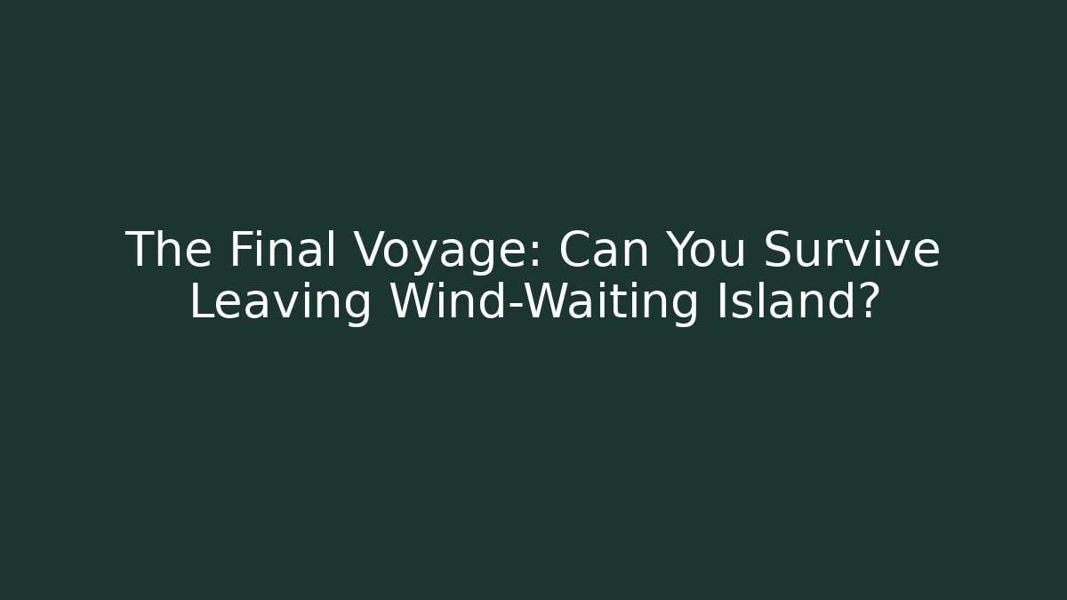 The Final Voyage: Can You Survive Leaving Wind-Waiting Island?