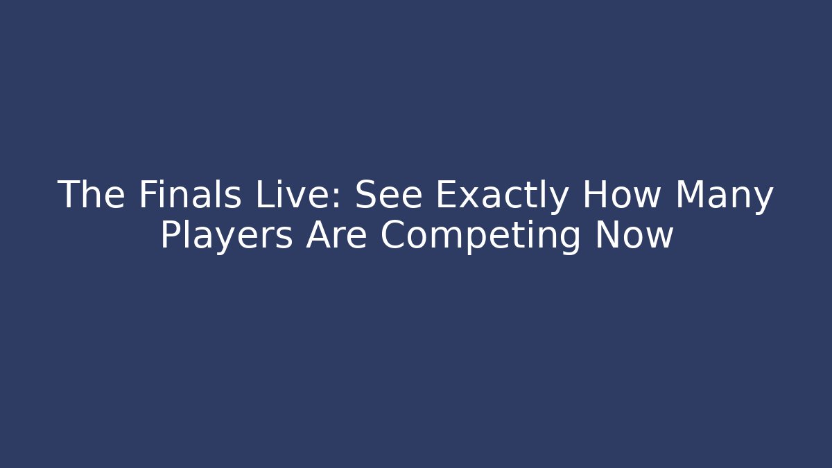 The Finals Live: See Exactly How Many Players Are Competing Now