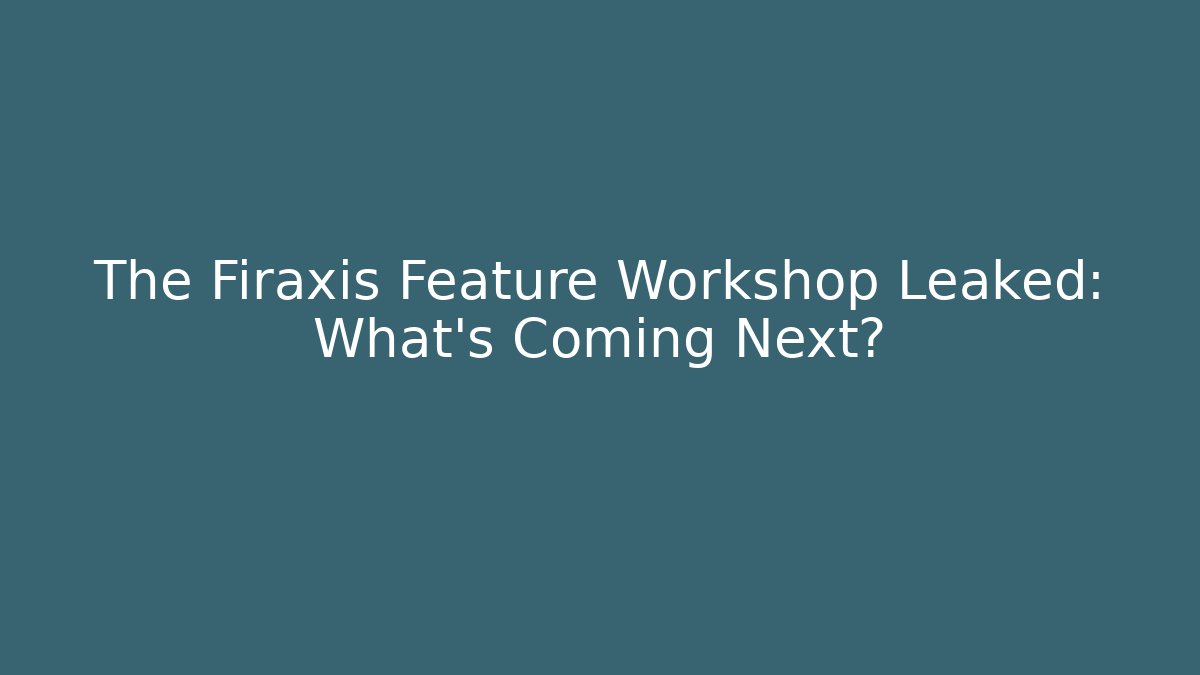The Firaxis Feature Workshop Leaked: What's Coming Next?