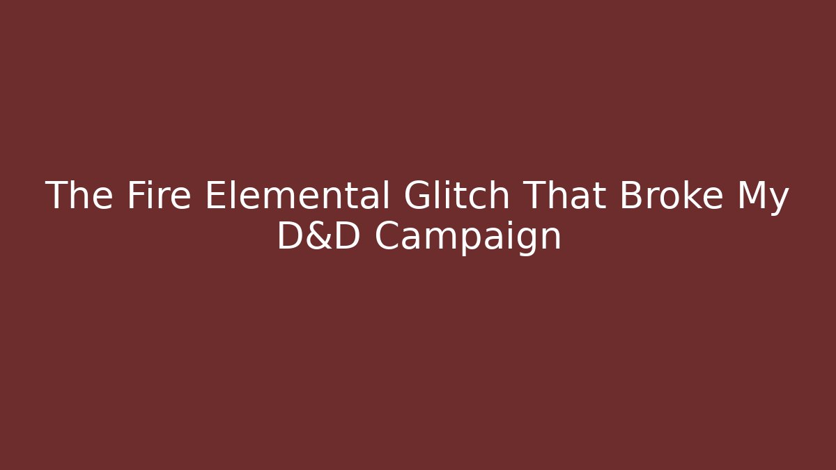 The Fire Elemental Glitch That Broke My D&D Campaign