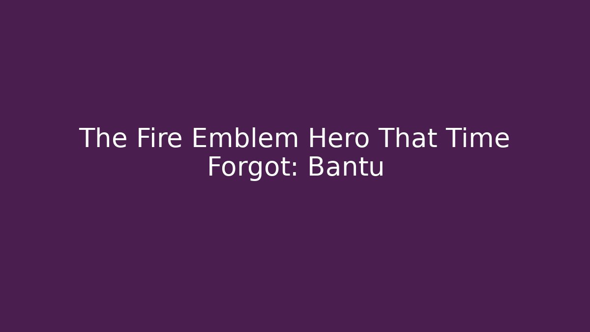 The Fire Emblem Hero That Time Forgot: Bantu