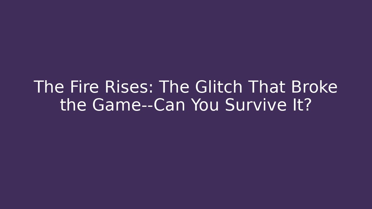 The Fire Rises: The Glitch That Broke the Game—Can You Survive It?