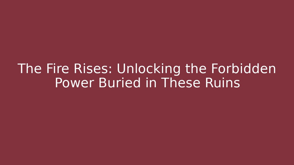 The Fire Rises: Unlocking the Forbidden Power Buried in These Ruins
