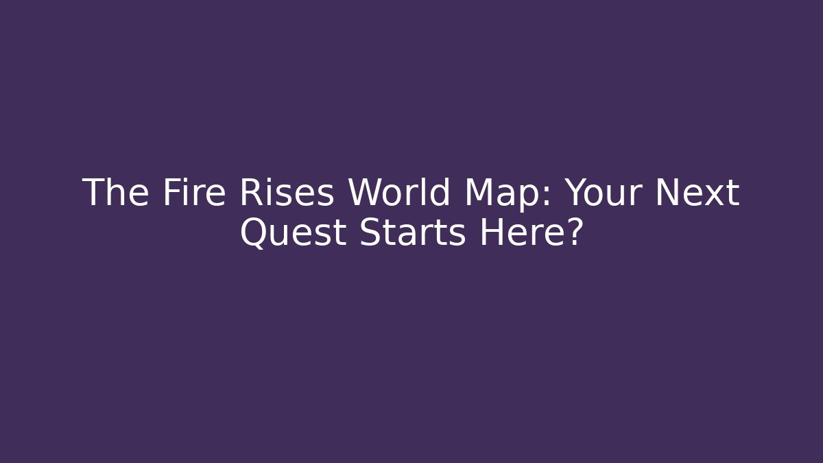 The Fire Rises World Map: Your Next Quest Starts Here?
