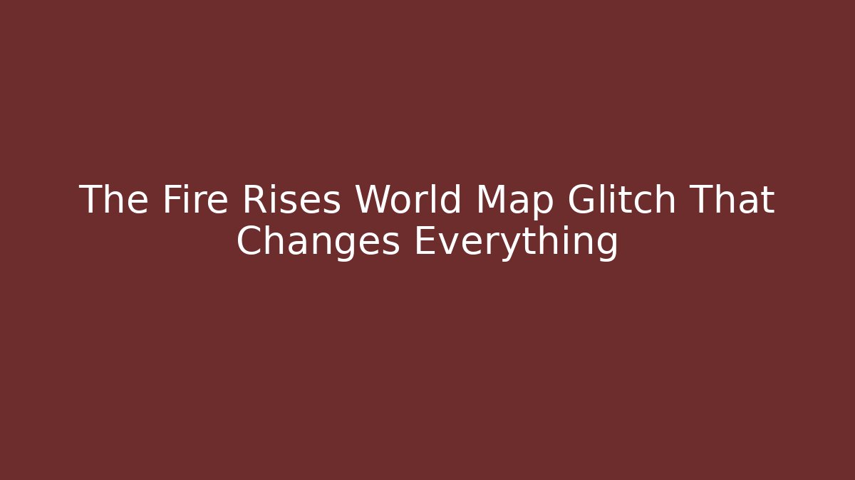 The Fire Rises World Map Glitch That Changes Everything - Create More Assets
