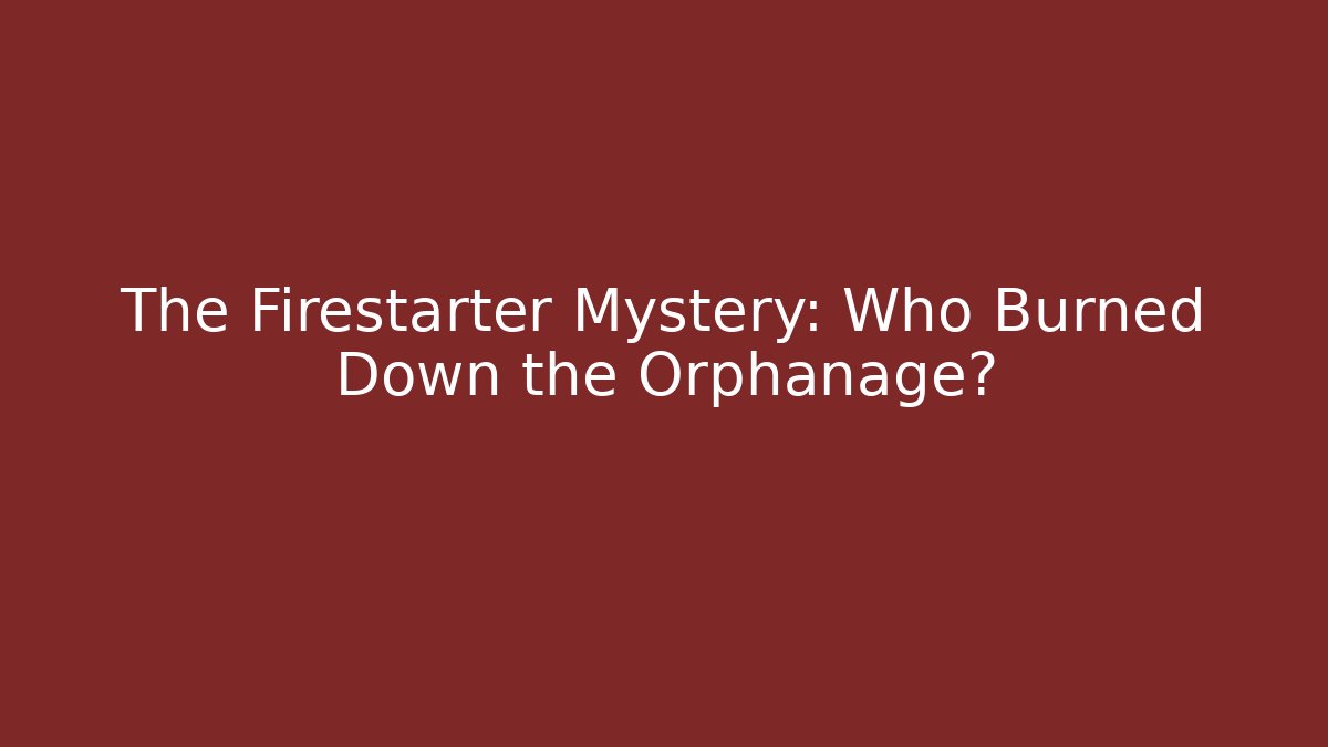The Firestarter Mystery: Who Burned Down the Orphanage?
