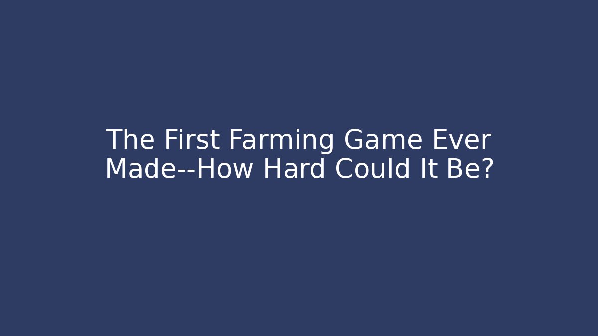 The First Farming Game Ever Made—How Hard Could It Be?