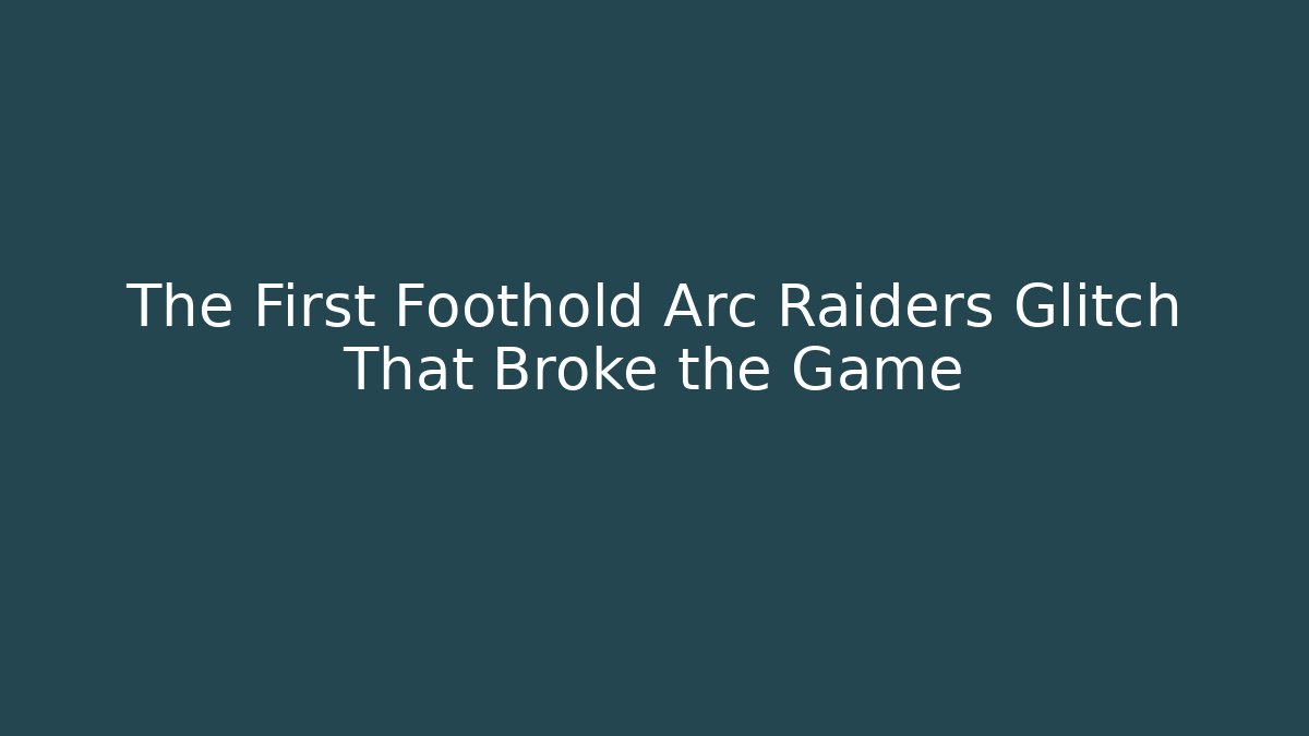 The First Foothold Arc Raiders Glitch That Broke the Game