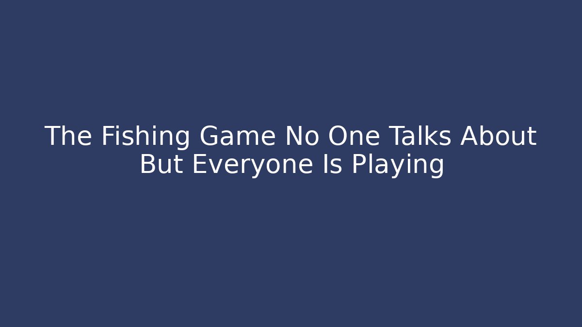 The Fishing Game No One Talks About But Everyone Is Playing