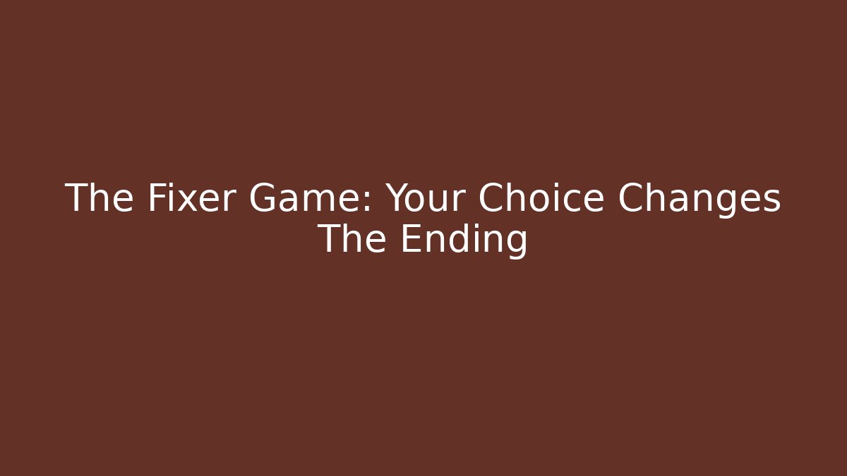 The Fixer Game: Your Choice Changes The Ending