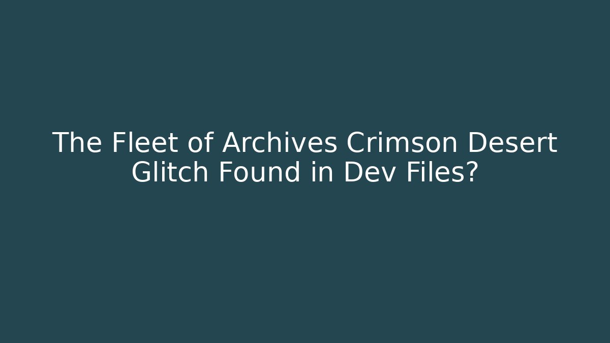 The Fleet of Archives Crimson Desert Glitch Found in Dev Files?