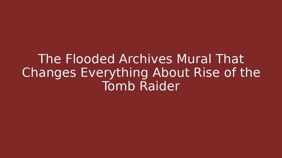 The Flooded Archives Mural That Changes Everything About Rise of the Tomb Raider