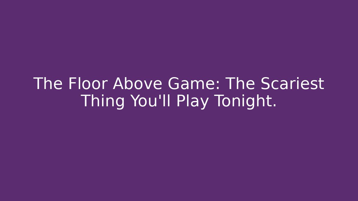 The Floor Above Game: The Scariest Thing You'll Play Tonight.