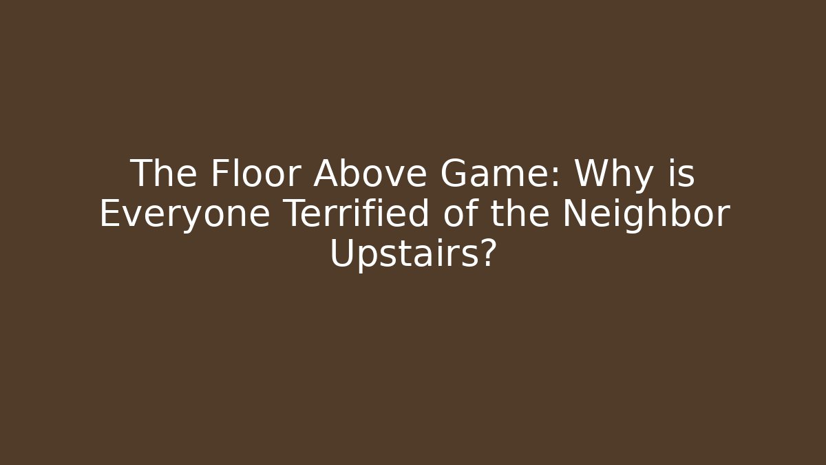 The Floor Above Game: Why is Everyone Terrified of the Neighbor Upstairs?