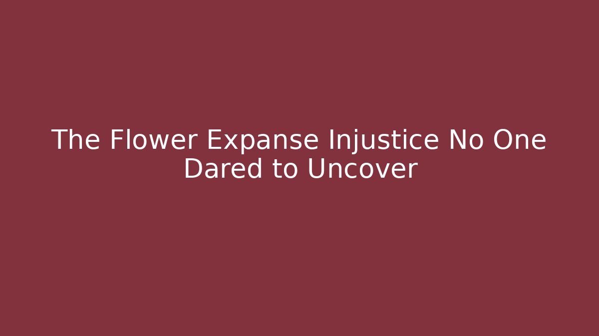The Flower Expanse Injustice No One Dared to Uncover