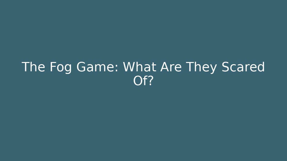 The Fog Game: What Are They Scared Of?