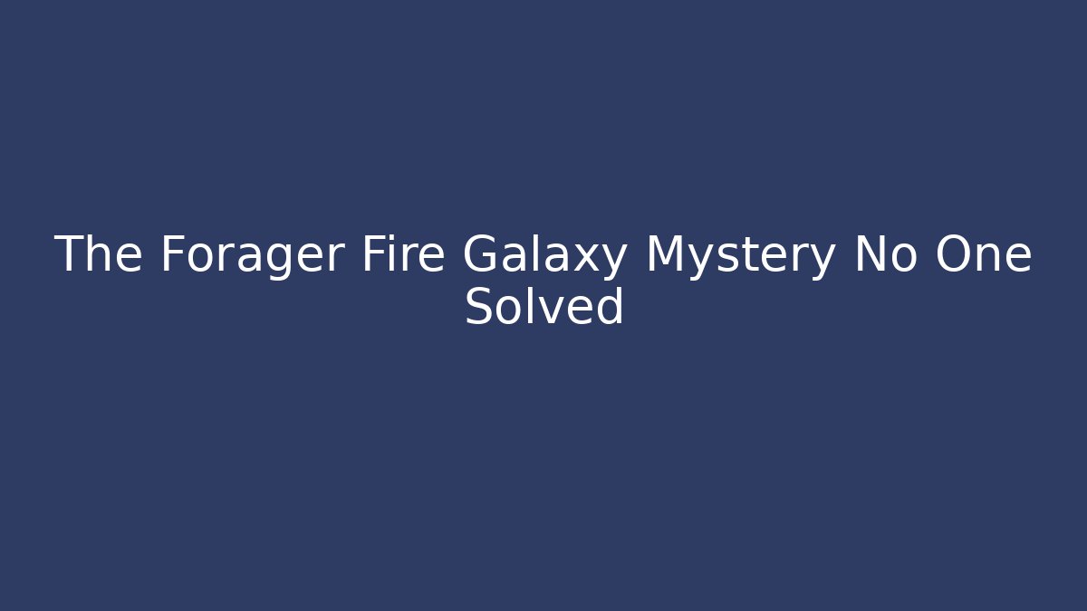 The Forager Fire Galaxy Mystery No One Solved