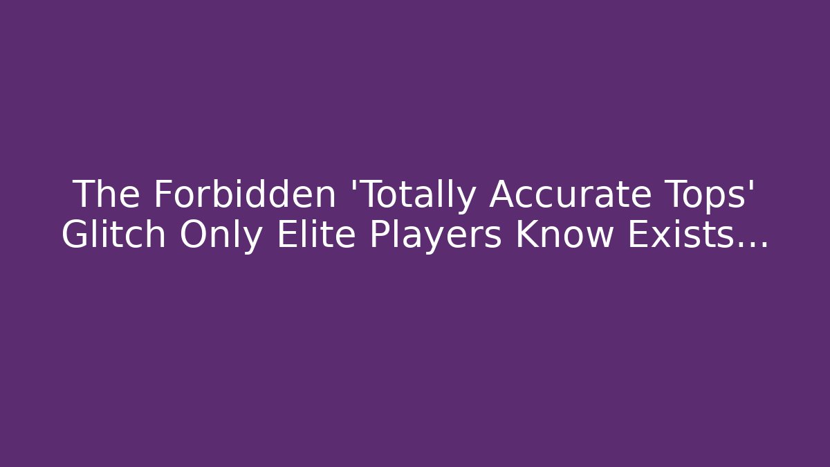 The Forbidden 'Totally Accurate Tops' Glitch Only Elite Players Know Exists…