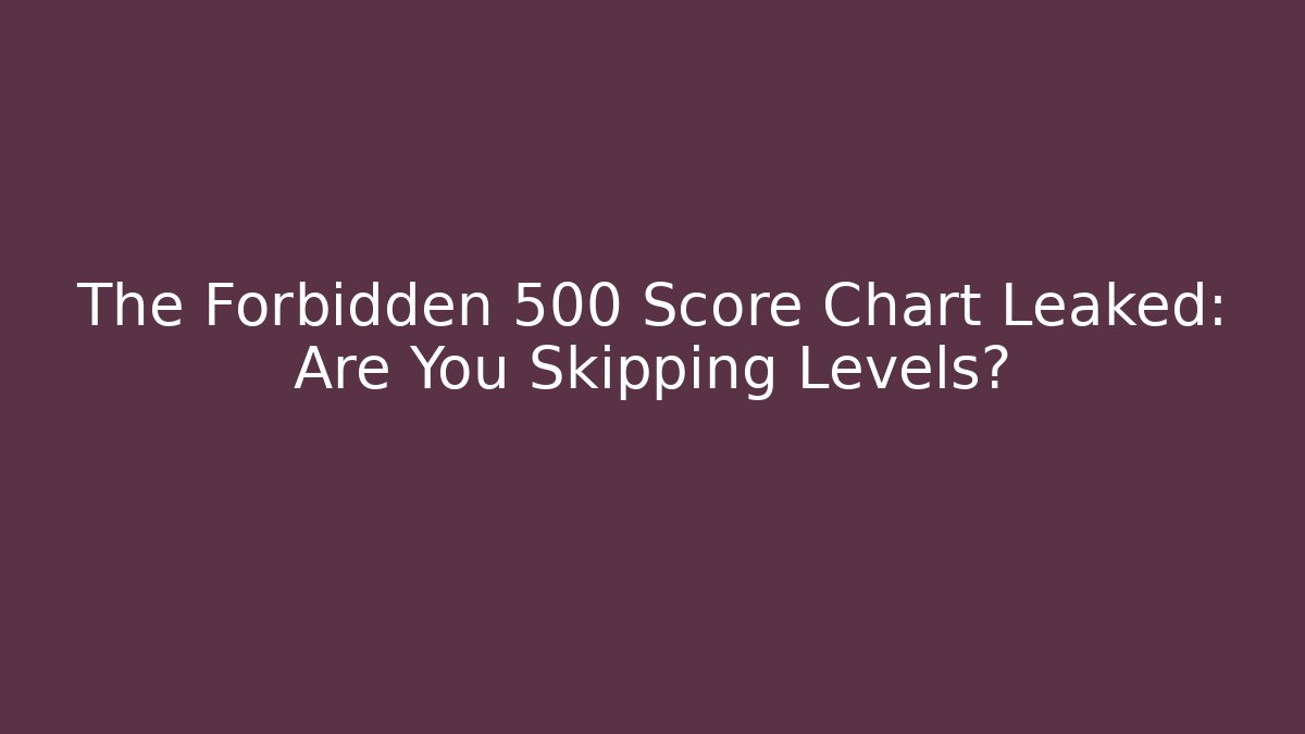 The Forbidden 500 Score Chart Leaked: Are You Skipping Levels?
