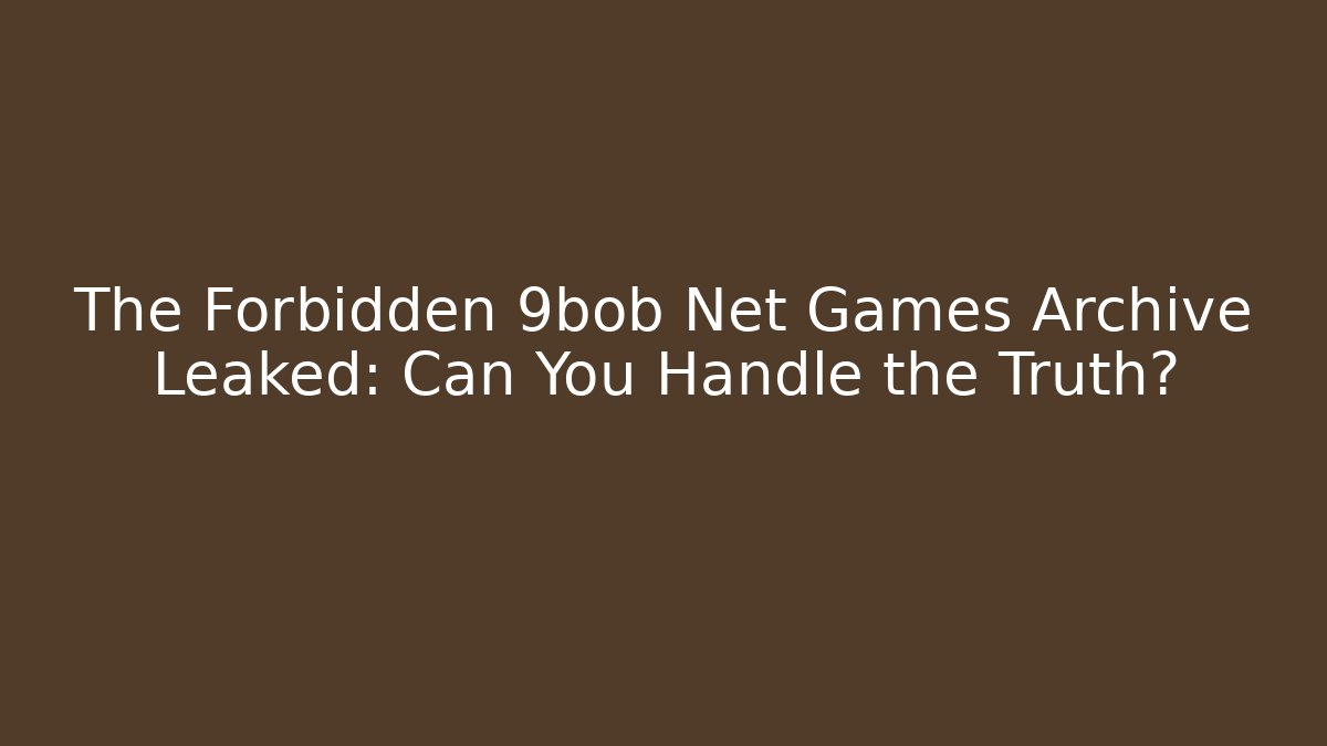 The Forbidden 9bob Net Games Archive Leaked: Can You Handle the Truth?