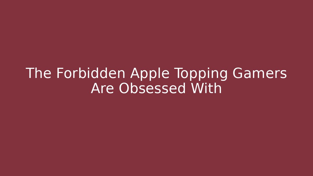 The Forbidden Apple Topping Gamers Are Obsessed With
