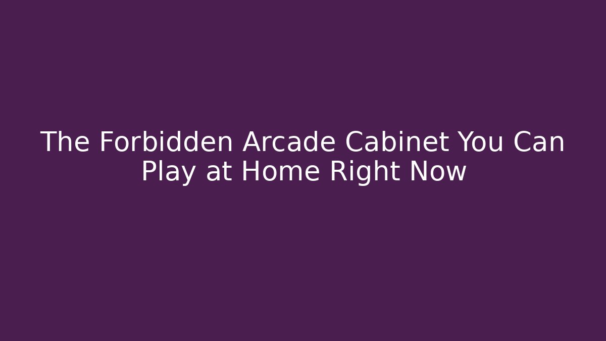 The Forbidden Arcade Cabinet You Can Play at Home Right Now