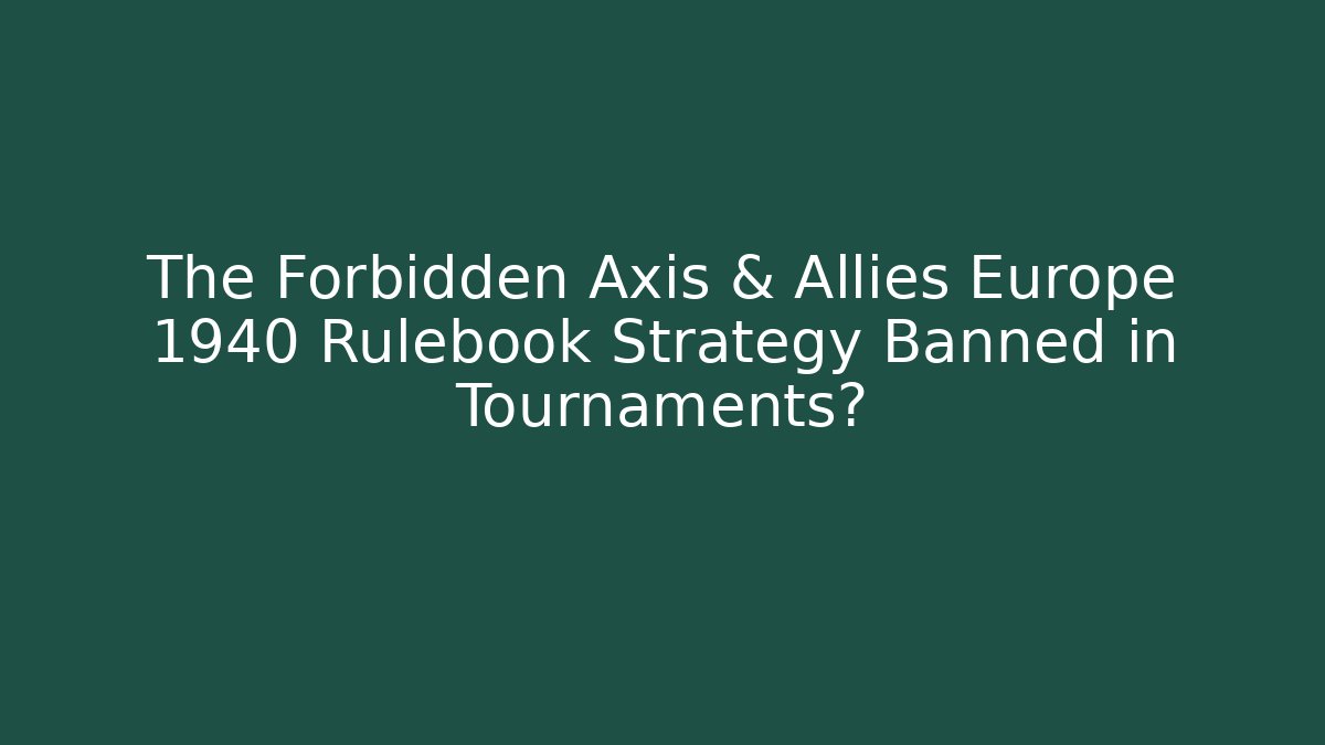 The Forbidden Axis & Allies Europe 1940 Rulebook Strategy Banned in Tournaments?