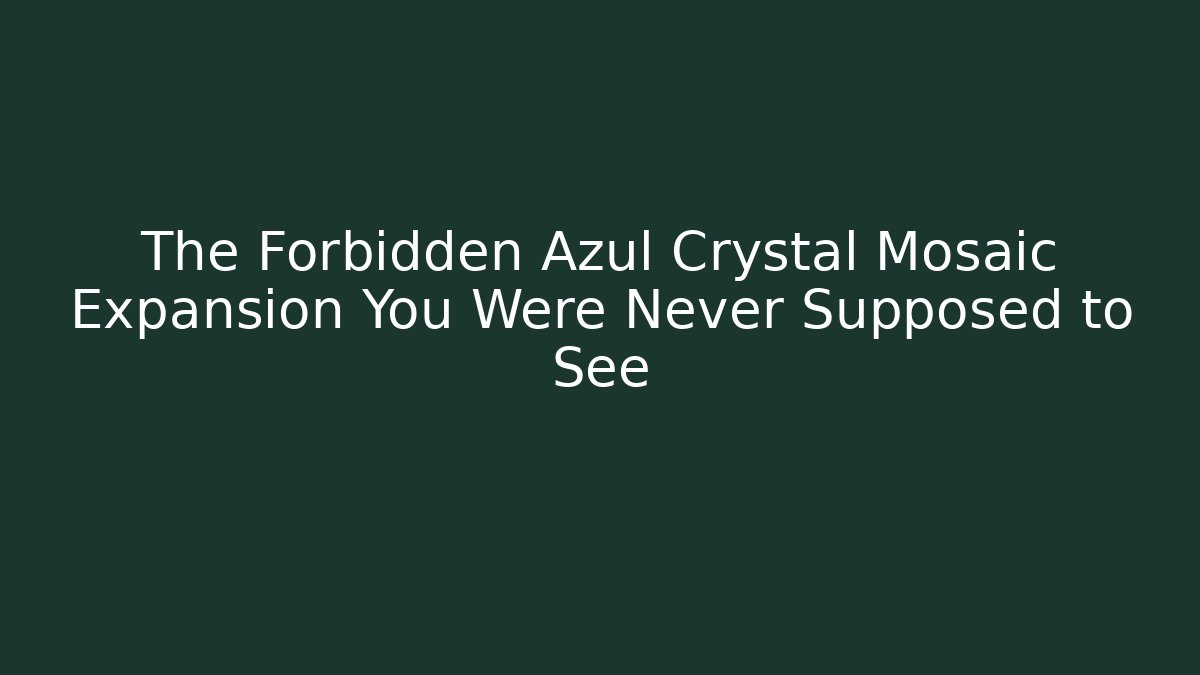 The Forbidden Azul Crystal Mosaic Expansion You Were Never Supposed to See